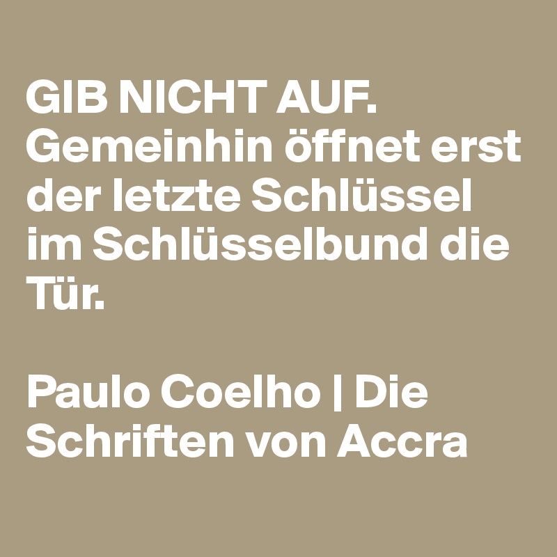 
GIB NICHT AUF. Gemeinhin öffnet erst der letzte Schlüssel im Schlüsselbund die Tür. 

Paulo Coelho | Die Schriften von Accra
