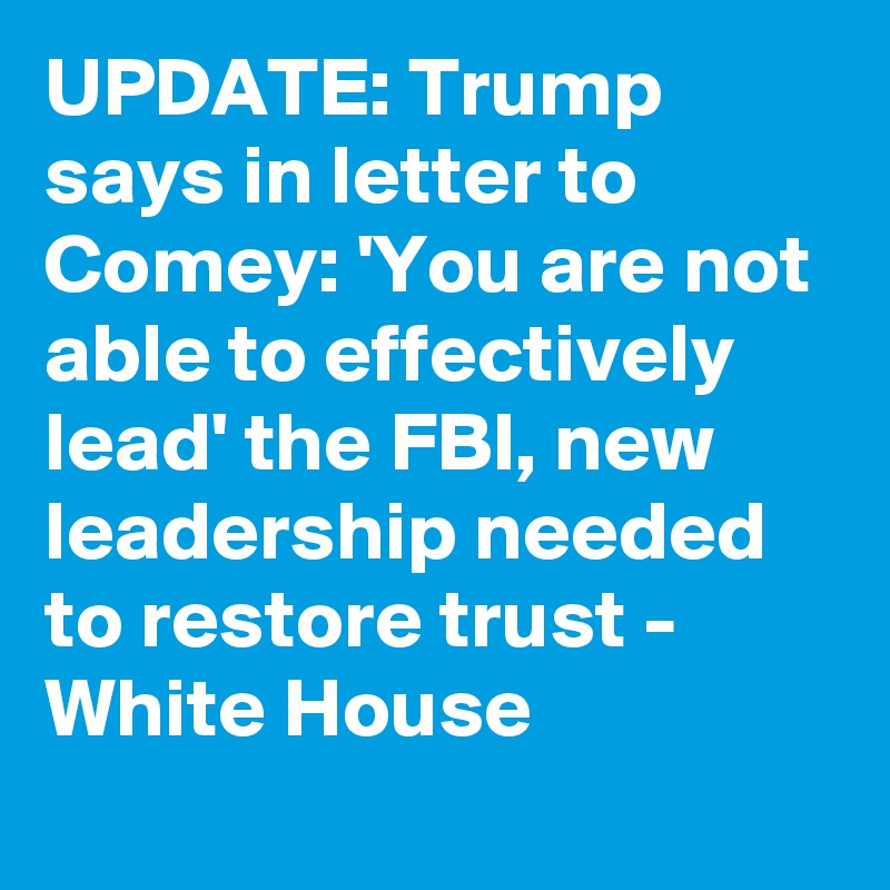 UPDATE: Trump says in letter to Comey: 'You are not able to effectively lead' the FBI, new leadership needed to restore trust - White House