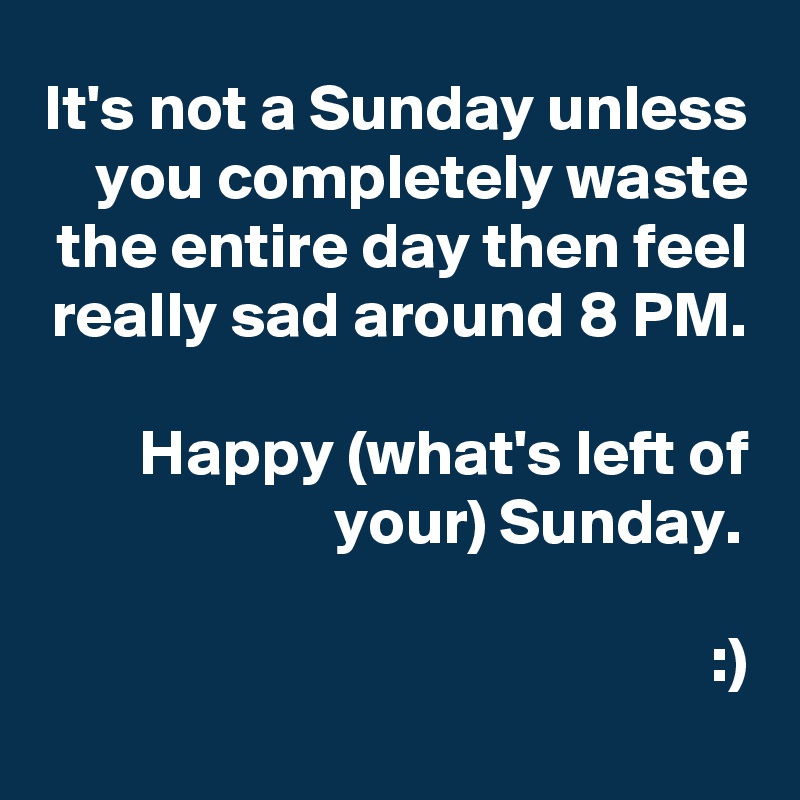 It's not a Sunday unless you completely waste the entire day then feel really sad around 8 PM.

Happy (what's left of your) Sunday. 

:)
