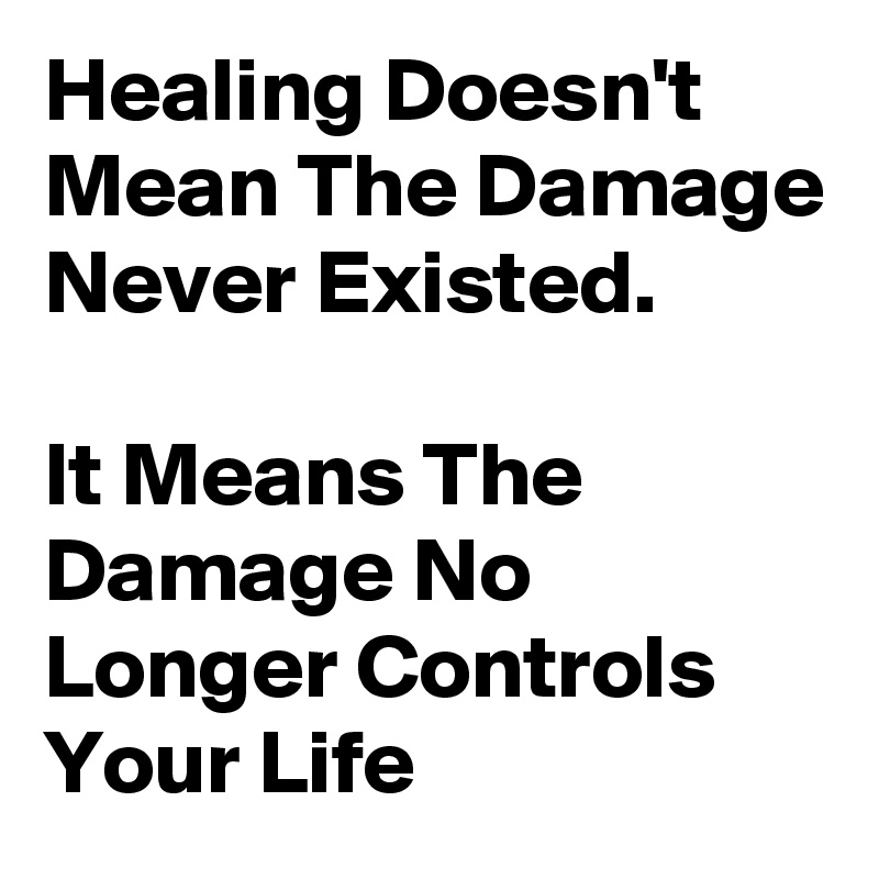 Healing Doesn't Mean The Damage Never Existed.                                            It Means The Damage No Longer Controls Your Life 