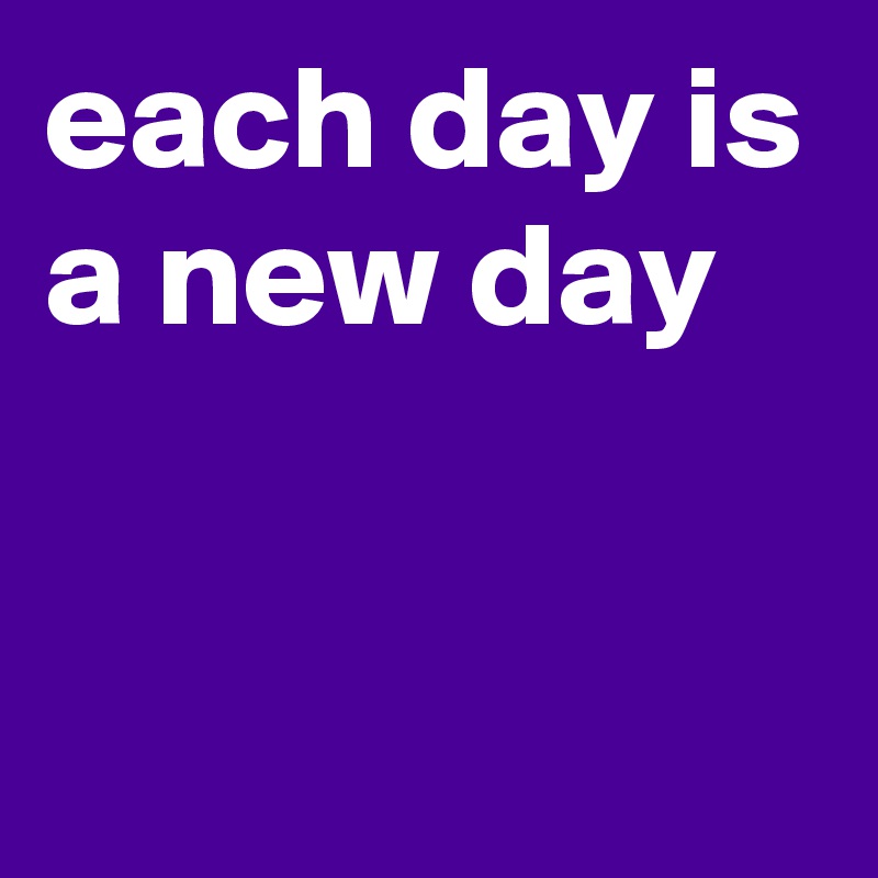 each day is a new day


