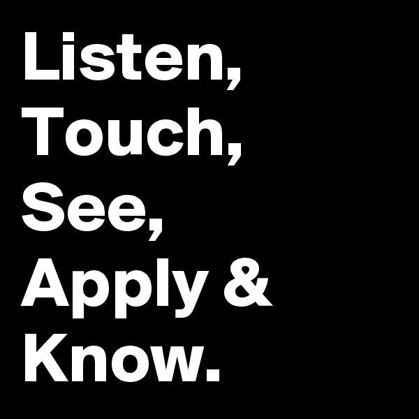 Listen, Touch, See, 
Apply & Know.