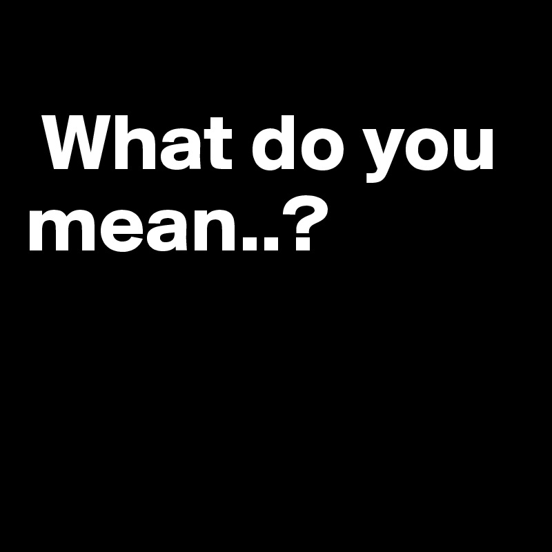
 What do you mean..?


