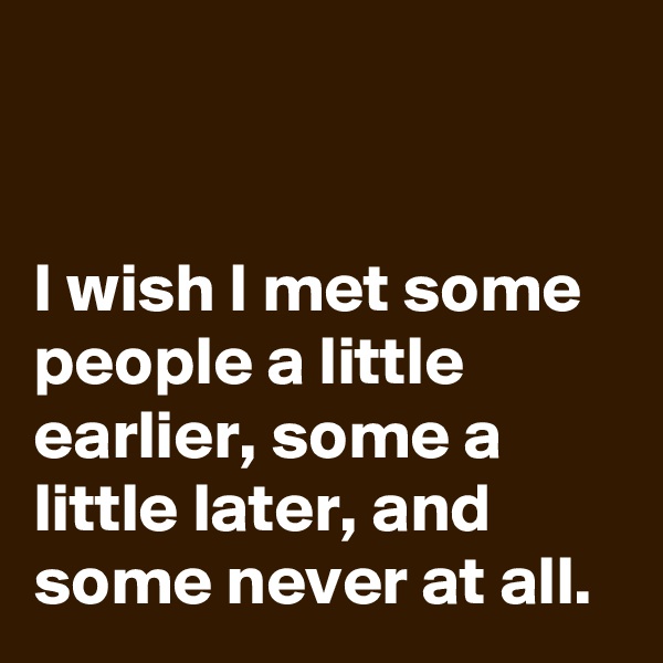 


I wish I met some people a little earlier, some a little later, and some never at all.