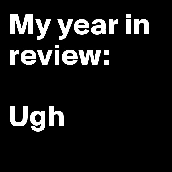 My year in review: 

Ugh
