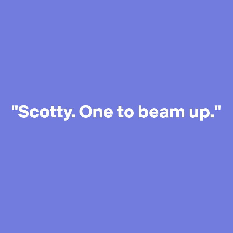 




"Scotty. One to beam up."




