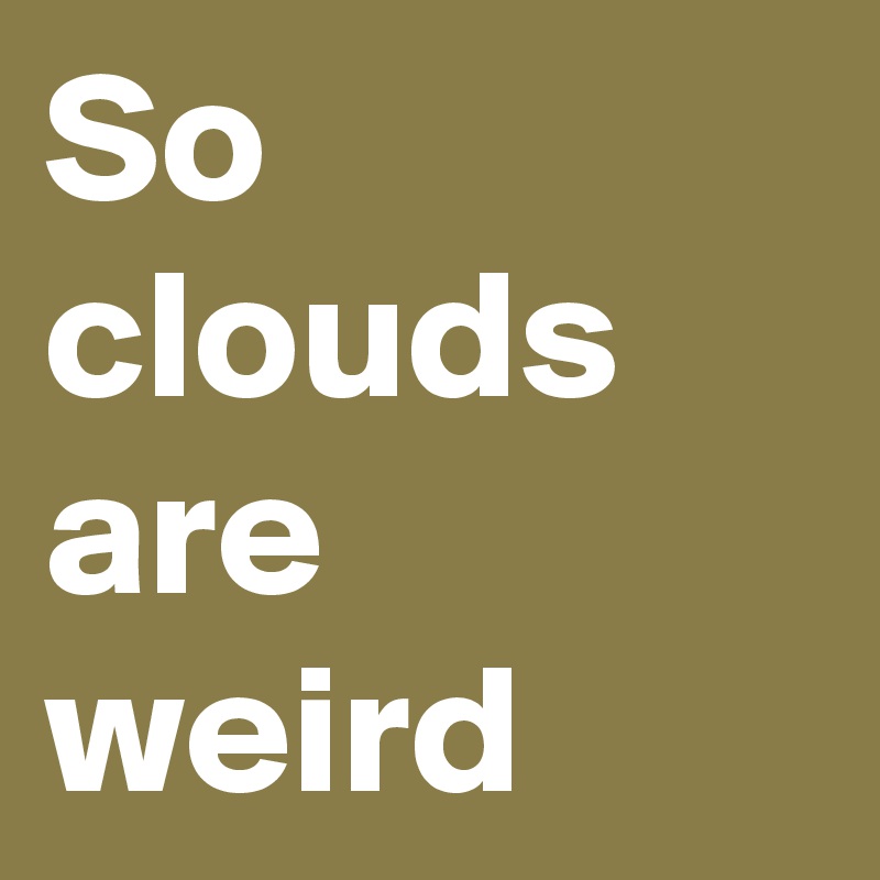 So clouds are weird