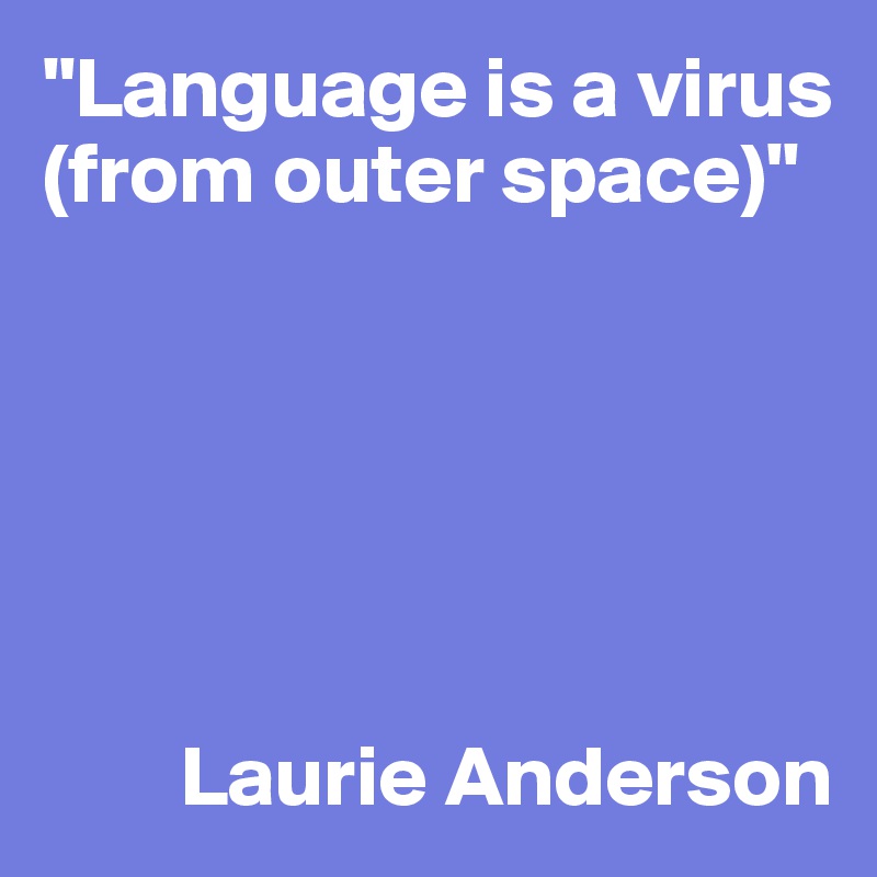 "Language is a virus (from outer space)" 





         
        Laurie Anderson