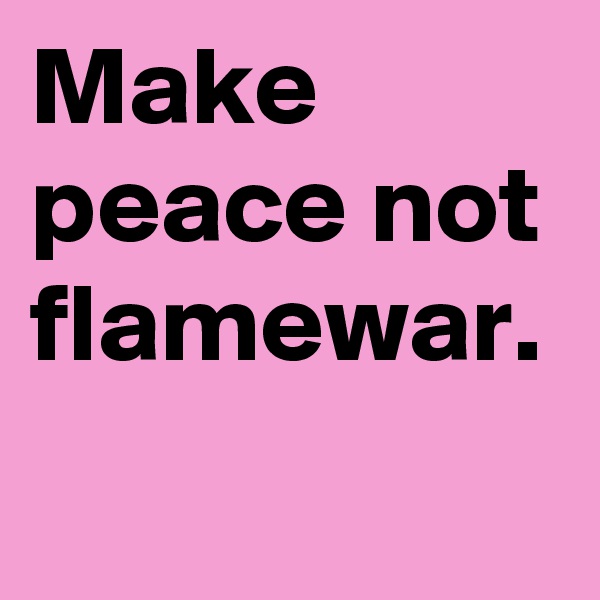 Make peace not flamewar.
