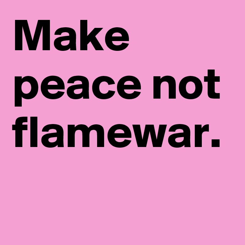Make peace not flamewar.
