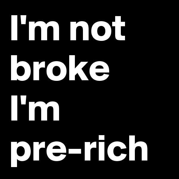 I'm not broke I'm pre-rich