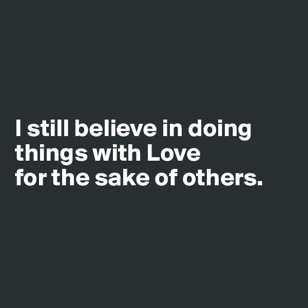 



I still believe in doing things with Love 
for the sake of others.



