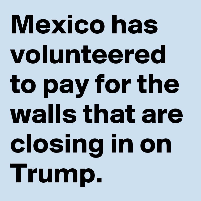 Mexico has volunteered to pay for the walls that are closing in on Trump.