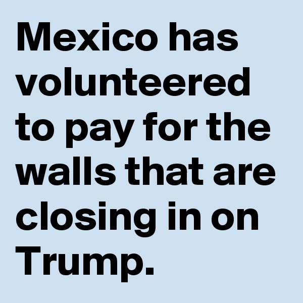 Mexico has volunteered to pay for the walls that are closing in on Trump.
