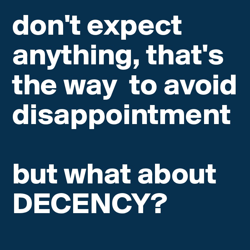 don't expect anything, that's the way  to avoid disappointment

but what about DECENCY?