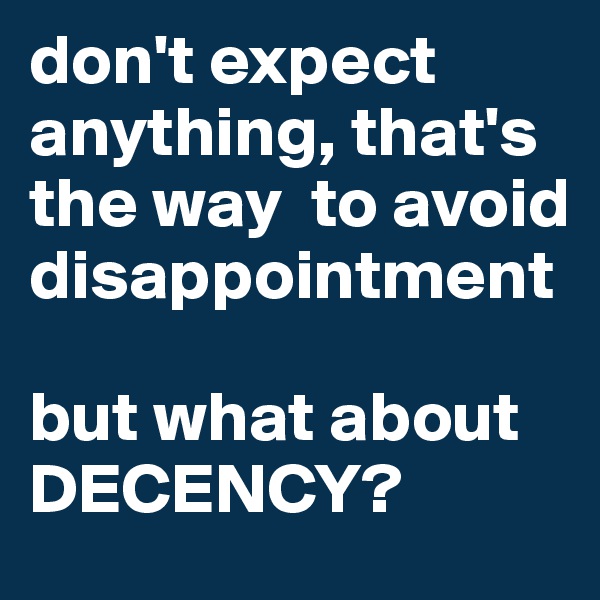 don't expect anything, that's the way  to avoid disappointment

but what about DECENCY?