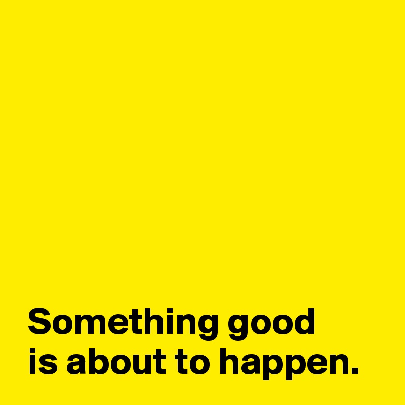 Something good is about to happen. - Post by AndSheCame on Boldomatic