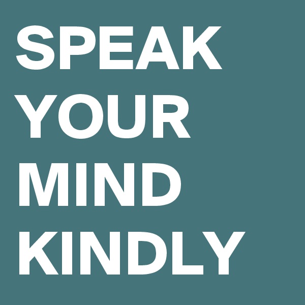 SPEAK YOUR MIND KINDLY