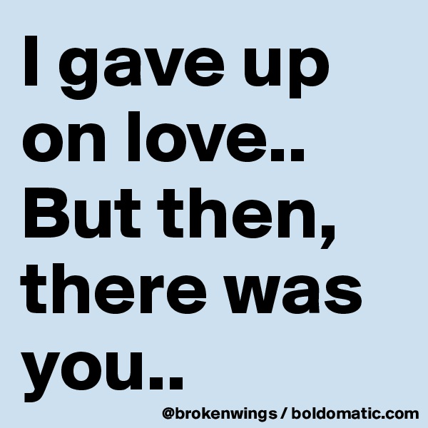 I gave up on love..
But then, there was you..