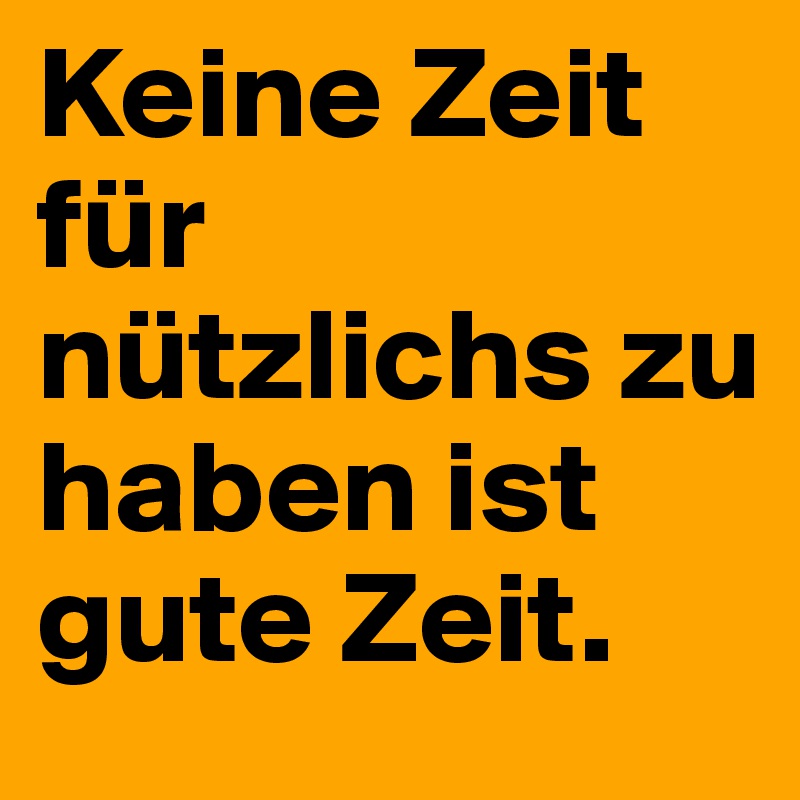 Keine Zeit für nützlichs zu haben ist gute Zeit.