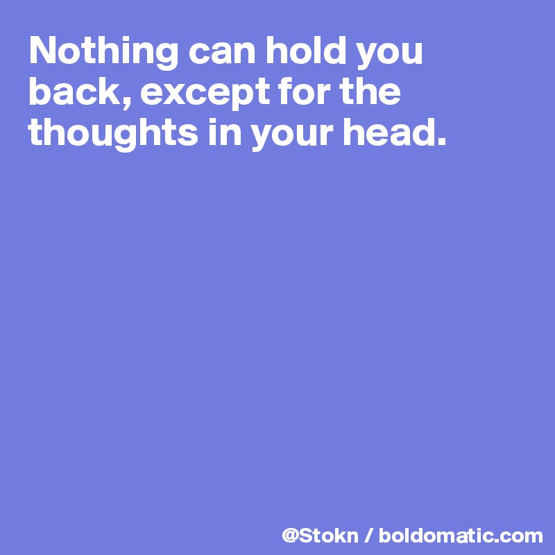 Nothing can hold you back, except for the thoughts in your head.








