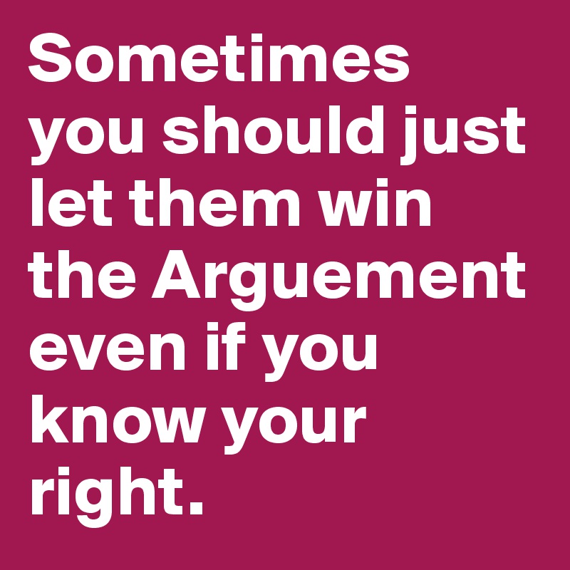 Sometimes you should just let them win the Arguement even if you know your right.