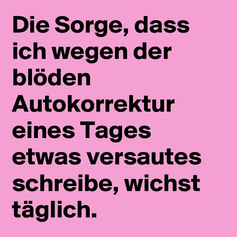 Die Sorge, dass ich wegen der blöden Autokorrektur eines Tages etwas versautes schreibe, wichst täglich.