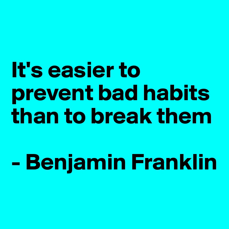 

It's easier to prevent bad habits than to break them

- Benjamin Franklin

