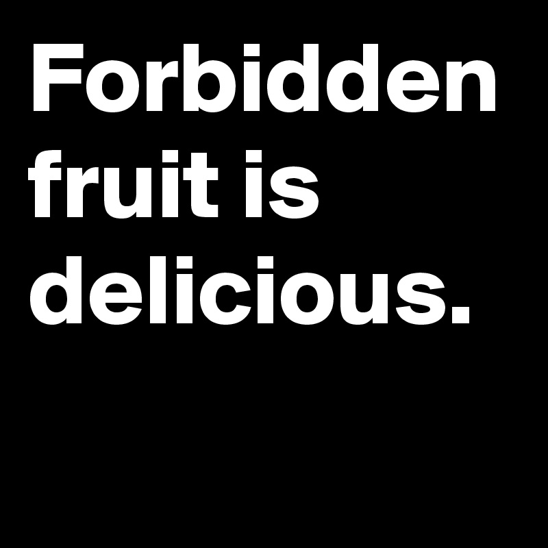 Forbidden fruit is delicious.