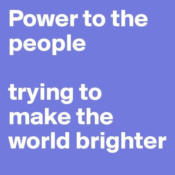 Power to the people

trying to make the world brighter