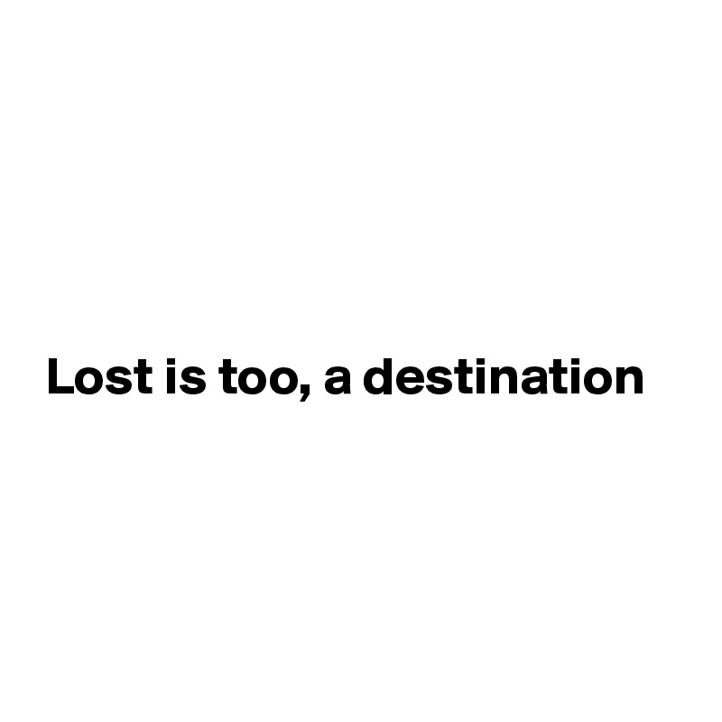 





 Lost is too, a destination 




