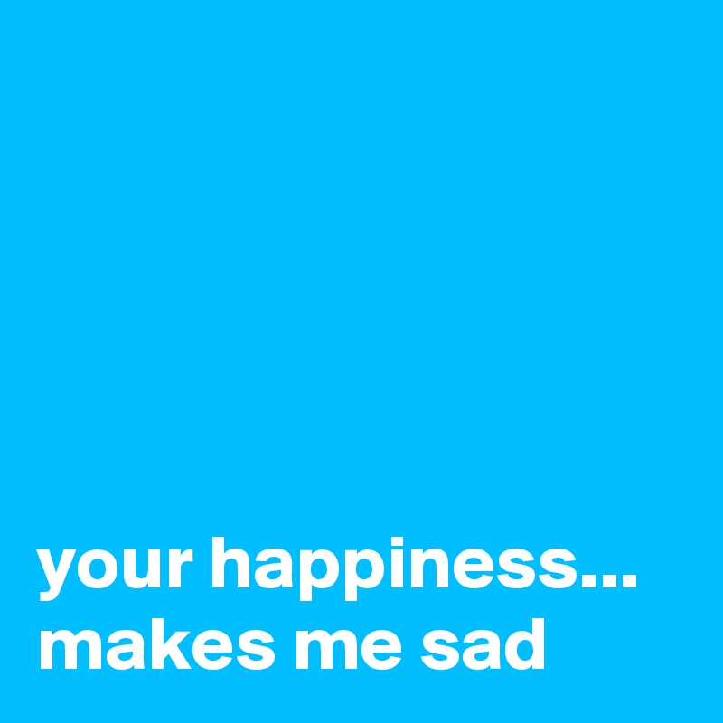 





your happiness...
makes me sad