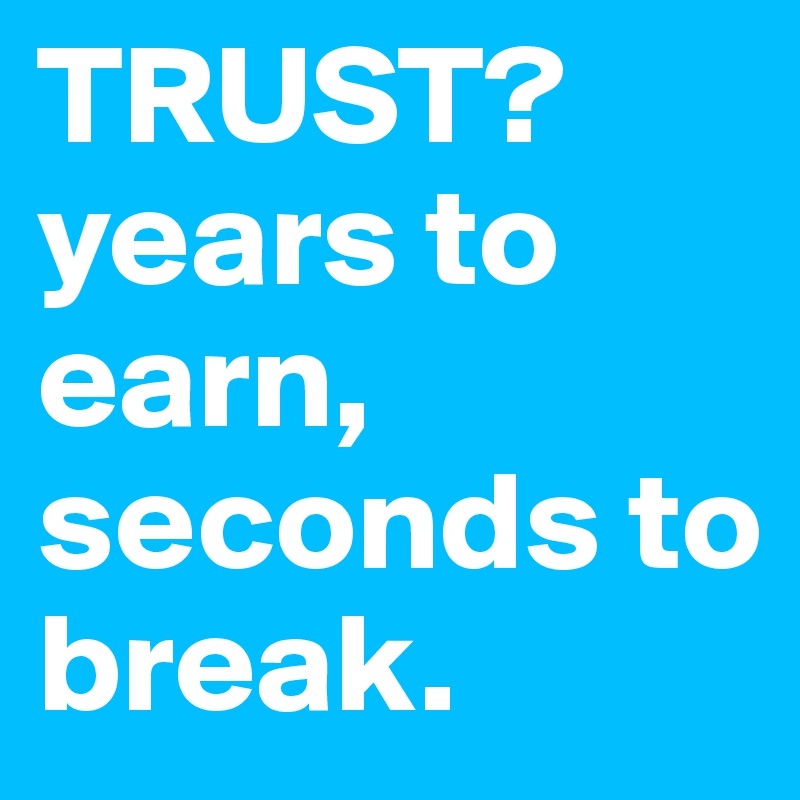 TRUST? years to earn, seconds to break.