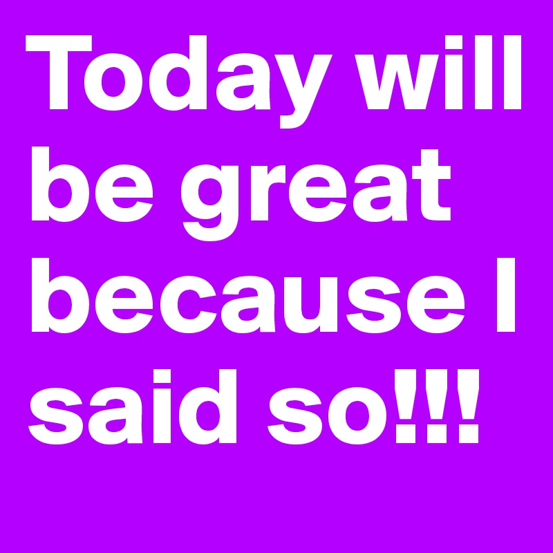 today-will-be-great-because-i-said-so-post-by-iamreesie-on-boldomatic