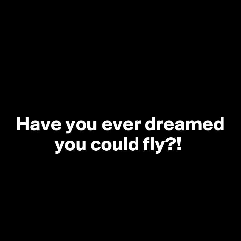 




 Have you ever dreamed
           you could fly?!


