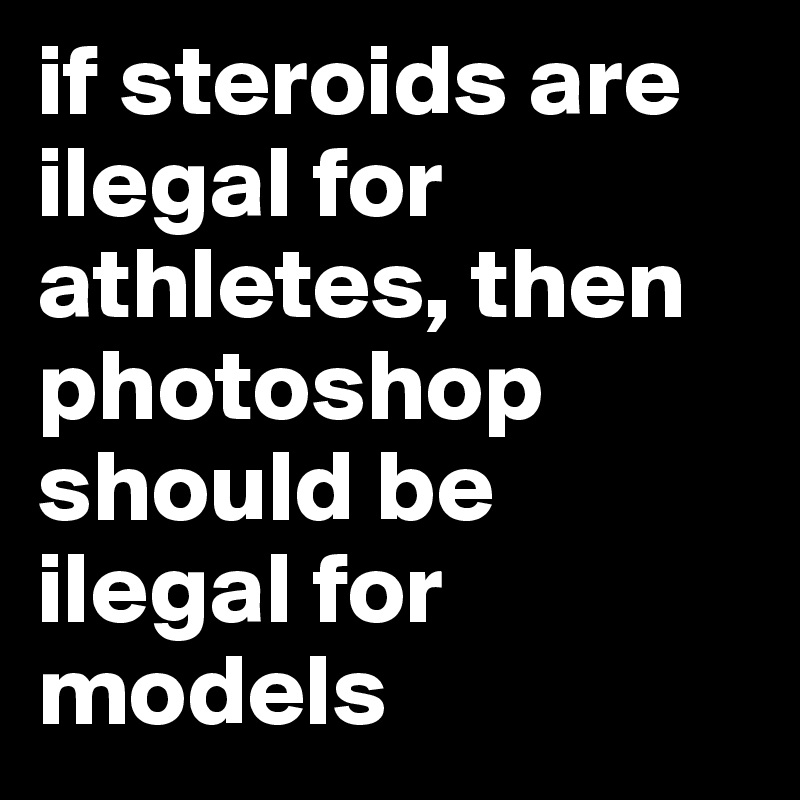 if steroids are ilegal for athletes, then photoshop should be ilegal for models