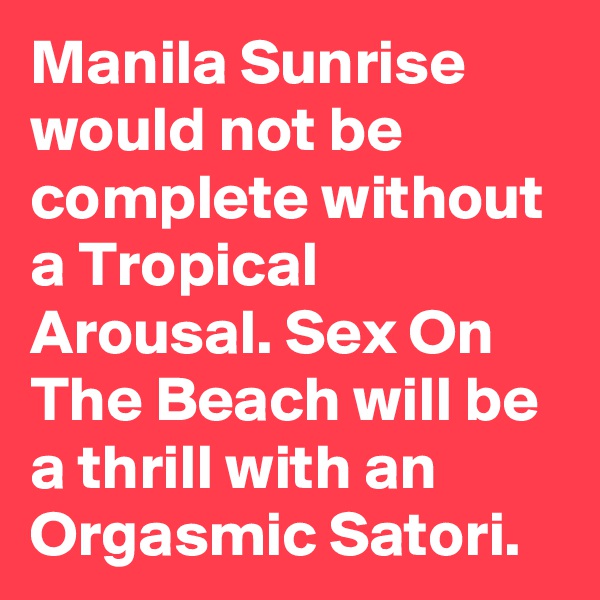 Manila Sunrise would not be complete without a Tropical Arousal. Sex On The Beach will be a thrill with an Orgasmic Satori.