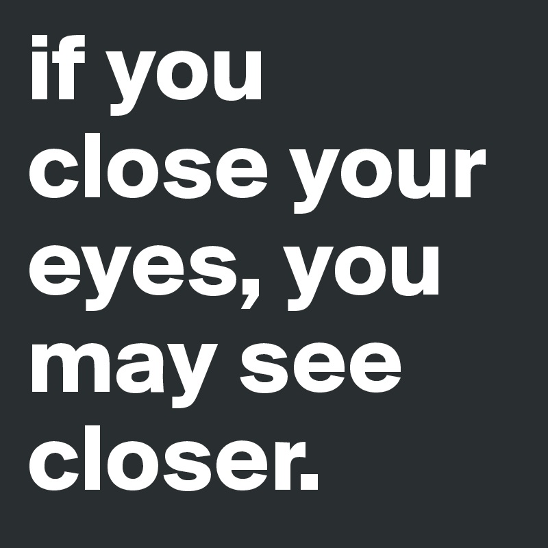 if you close your eyes, you may see closer.