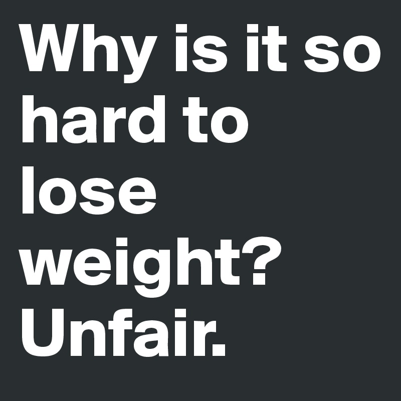 Why is it so hard to lose weight? Unfair.