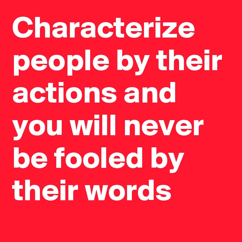 Characterize people by their actions and you will never be fooled by their words