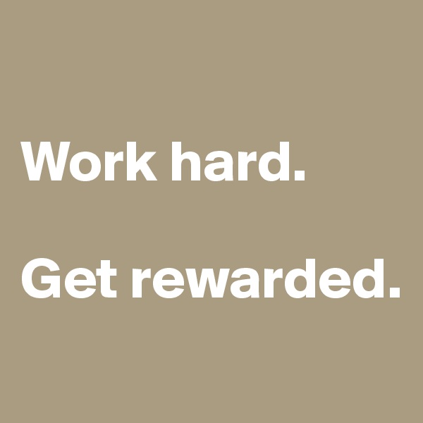 

Work hard.

Get rewarded.
