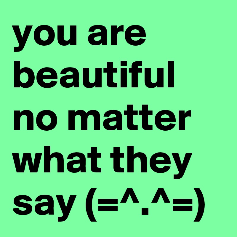 you are beautiful no matter what they say (=^.^=)