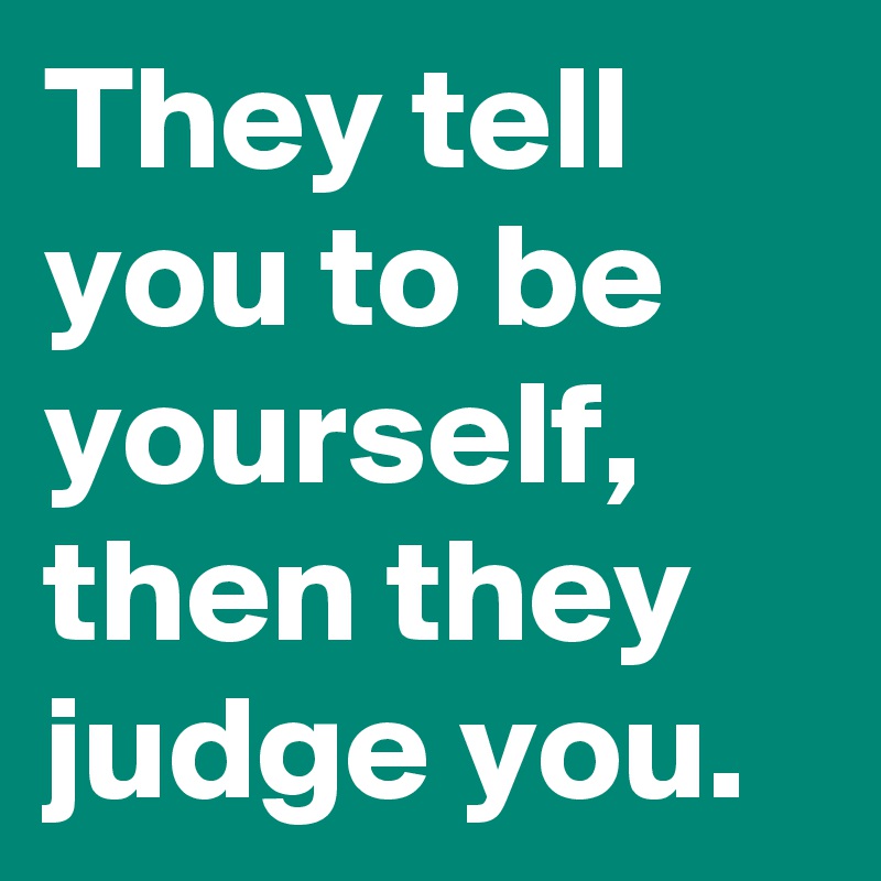 They tell you to be yourself,
then they judge you.