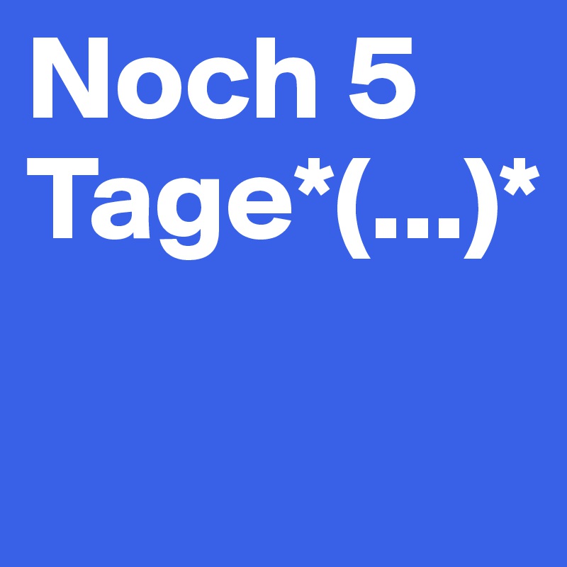 Noch 5 Tage*(...)*

