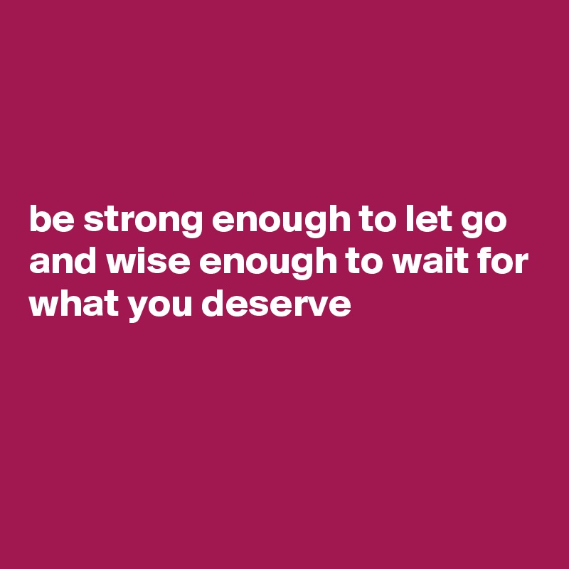 



be strong enough to let go and wise enough to wait for what you deserve




