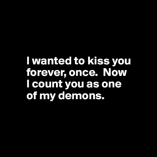 



        I wanted to kiss you 
        forever, once.  Now 
        I count you as one 
        of my demons. 




