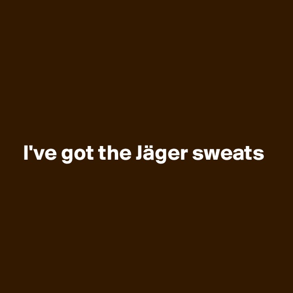 





  I've got the Jäger sweats




 