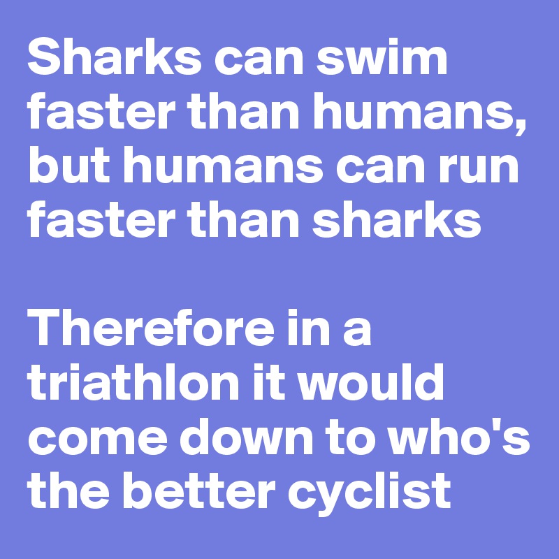 Sharks can swim faster than humans, but humans can run faster than sharks

Therefore in a triathlon it would come down to who's the better cyclist