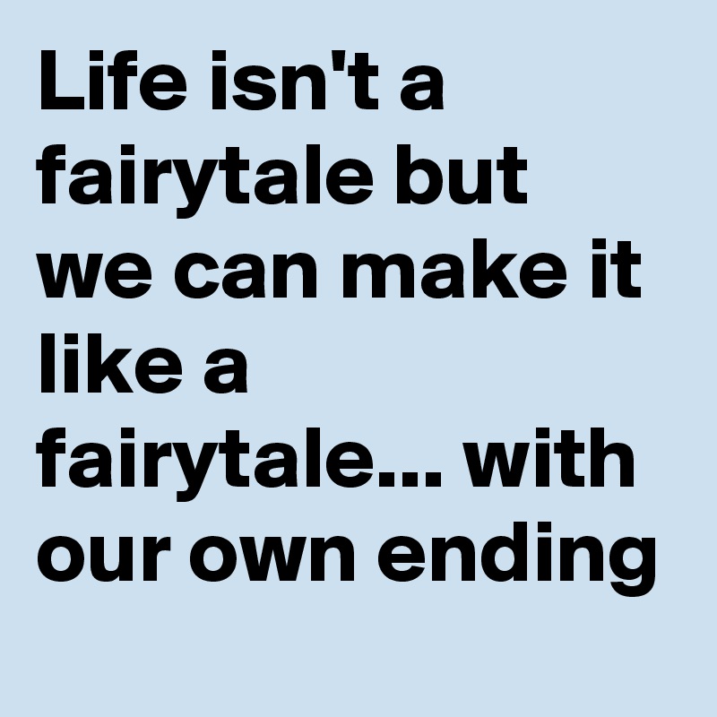 Life isn't a fairytale but we can make it like a fairytale... with our own ending