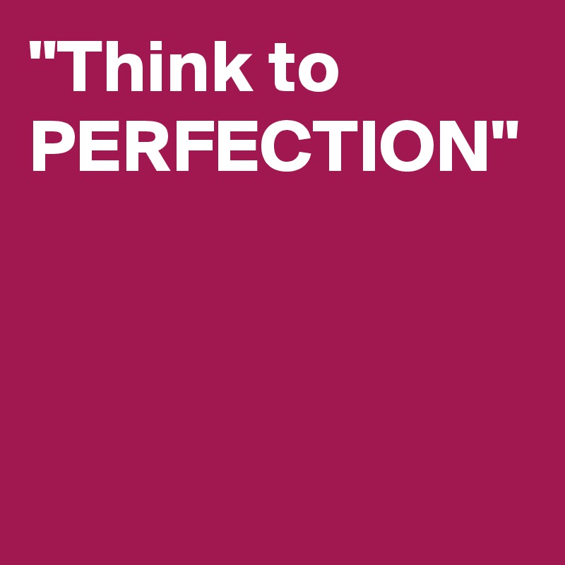 "Think to PERFECTION"